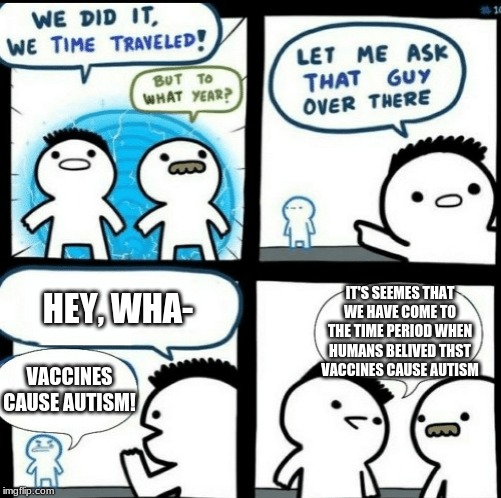Time travelled but to what year | IT'S SEEMES THAT WE HAVE COME TO THE TIME PERIOD WHEN HUMANS BELIVED THST VACCINES CAUSE AUTISM; HEY, WHA-; VACCINES CAUSE AUTISM! | image tagged in time travelled but to what year | made w/ Imgflip meme maker