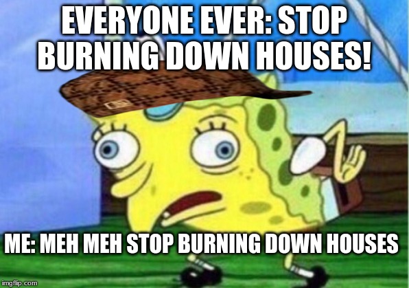 Mocking Spongebob Meme | EVERYONE EVER: STOP BURNING DOWN HOUSES! ME: MEH MEH STOP BURNING DOWN HOUSES | image tagged in memes,mocking spongebob | made w/ Imgflip meme maker