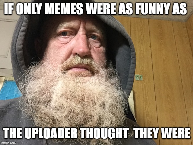IF ONLY MEMES WERE AS FUNNY AS | IF ONLY MEMES WERE AS FUNNY AS; THE UPLOADER THOUGHT  THEY WERE | image tagged in if only memes were as funny as | made w/ Imgflip meme maker