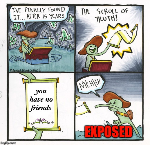 The Scroll Of Truth Meme | you have no friends; EXPOSED | image tagged in memes,the scroll of truth | made w/ Imgflip meme maker