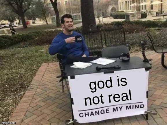 Change My Mind | god is not real | image tagged in memes,change my mind | made w/ Imgflip meme maker