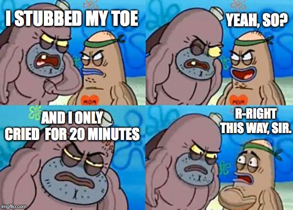 How Tough Are You |  YEAH, SO? I STUBBED MY TOE; R-RIGHT THIS WAY, SIR. AND I ONLY CRIED  FOR 20 MINUTES | image tagged in memes,how tough are you | made w/ Imgflip meme maker