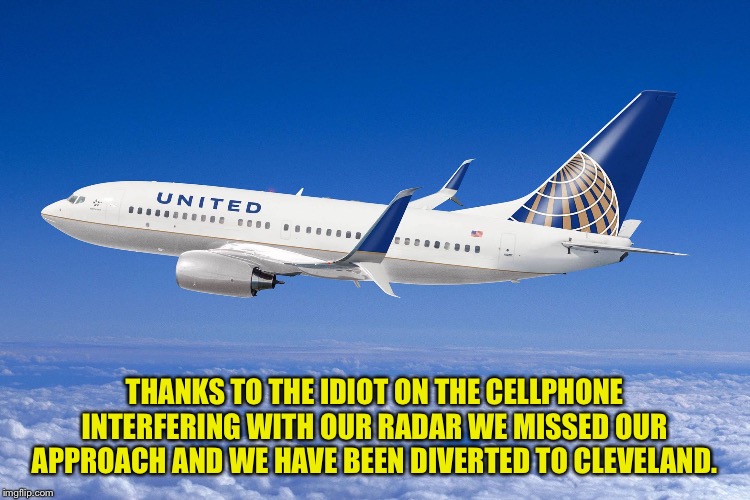 United airlines | THANKS TO THE IDIOT ON THE CELLPHONE INTERFERING WITH OUR RADAR WE MISSED OUR APPROACH AND WE HAVE BEEN DIVERTED TO CLEVELAND. | image tagged in united airlines | made w/ Imgflip meme maker