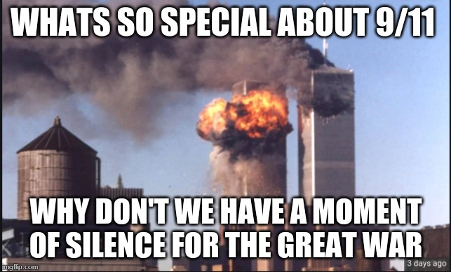 WHAT'S SO SPECIAL ABOUT 9/11; WHY DON'T WE HAVE A MOMENT OF SILENCE FOR THE GREAT WAR | image tagged in 9/11,never forget | made w/ Imgflip meme maker