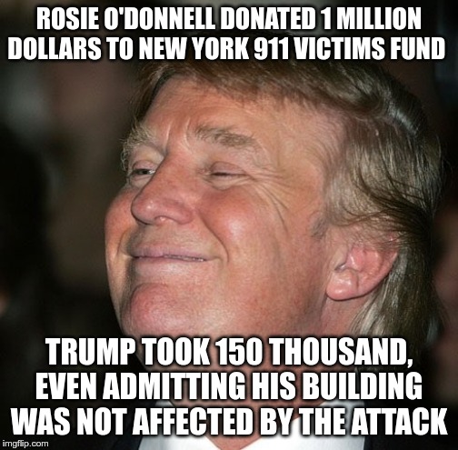 Me Me Me | ROSIE O'DONNELL DONATED 1 MILLION DOLLARS TO NEW YORK 911 VICTIMS FUND; TRUMP TOOK 150 THOUSAND, EVEN ADMITTING HIS BUILDING WAS NOT AFFECTED BY THE ATTACK | image tagged in trump,rosie,greed | made w/ Imgflip meme maker