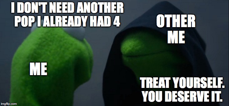 Evil Kermit | I DON'T NEED ANOTHER POP I ALREADY HAD 4; OTHER ME; ME; TREAT YOURSELF. YOU DESERVE IT. | image tagged in memes,evil kermit | made w/ Imgflip meme maker