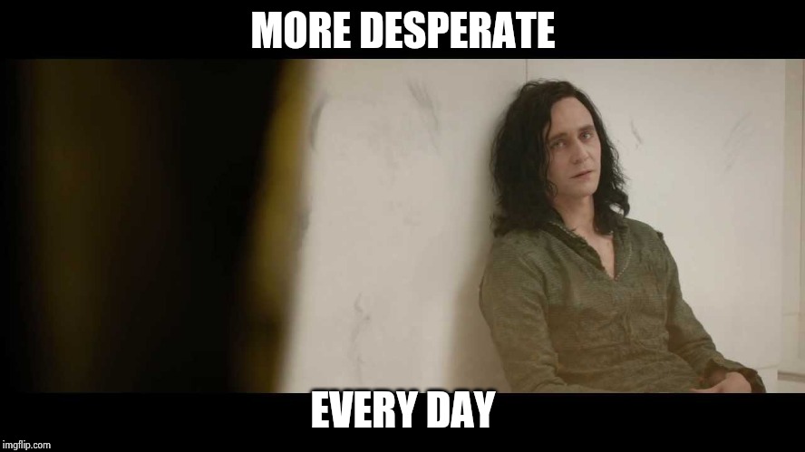 You must be desperate | MORE DESPERATE EVERY DAY | image tagged in you must be desperate | made w/ Imgflip meme maker