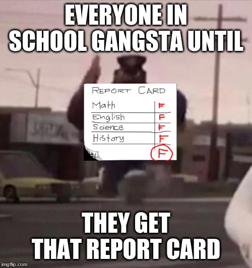 Everybody gangsta until | EVERYONE IN SCHOOL GANGSTA UNTIL; THEY GET THAT REPORT CARD | image tagged in everybody gangsta until | made w/ Imgflip meme maker