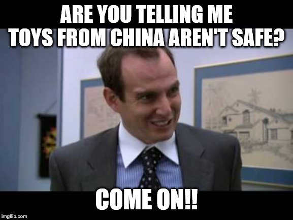 Arrested Development Gob Come On | ARE YOU TELLING ME TOYS FROM CHINA AREN'T SAFE? COME ON!! | image tagged in arrested development gob come on | made w/ Imgflip meme maker