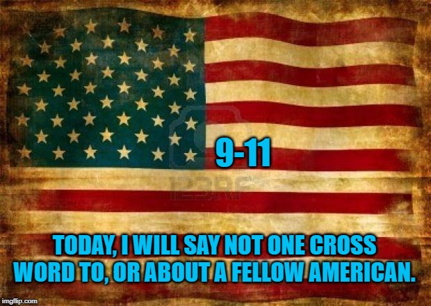 Old American Flag | 9-11; TODAY, I WILL SAY NOT ONE CROSS WORD TO, OR ABOUT A FELLOW AMERICAN. | image tagged in old american flag | made w/ Imgflip meme maker