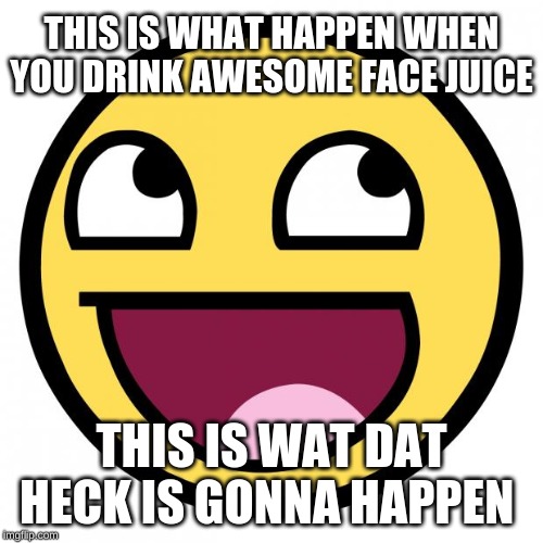 Awesome Face | THIS IS WHAT HAPPEN WHEN YOU DRINK AWESOME FACE JUICE; THIS IS WAT DAT HECK IS GONNA HAPPEN | image tagged in awesome face | made w/ Imgflip meme maker