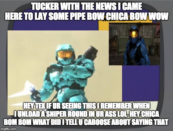 bow chica bow wow with tucker news | TUCKER WITH THE NEWS I CAME HERE TO LAY SOME PIPE BOW CHICA BOW WOW; HEY TEX IF UR SEEING THIS I REMEMBER WHEN I UNLOAD A SNIPER ROUND IN UR ASS LOL  HEY CHICA BOM BOM WHAT DID I TELL U CABOOSE ABOUT SAYING THAT | image tagged in funny | made w/ Imgflip meme maker