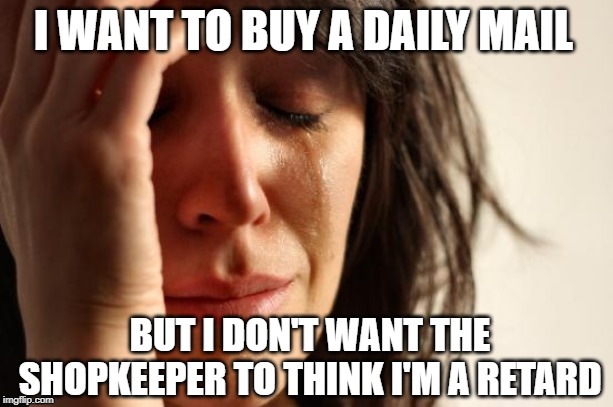 First World Problems | I WANT TO BUY A DAILY MAIL; BUT I DON'T WANT THE SHOPKEEPER TO THINK I'M A RETARD | image tagged in memes,first world problems | made w/ Imgflip meme maker