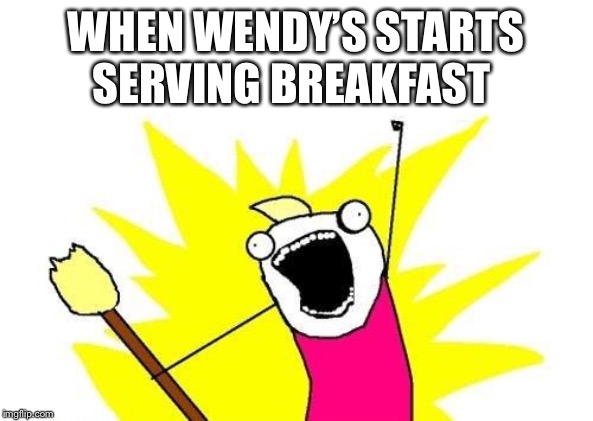 X All The Y | WHEN WENDY’S STARTS SERVING BREAKFAST | image tagged in memes,x all the y | made w/ Imgflip meme maker