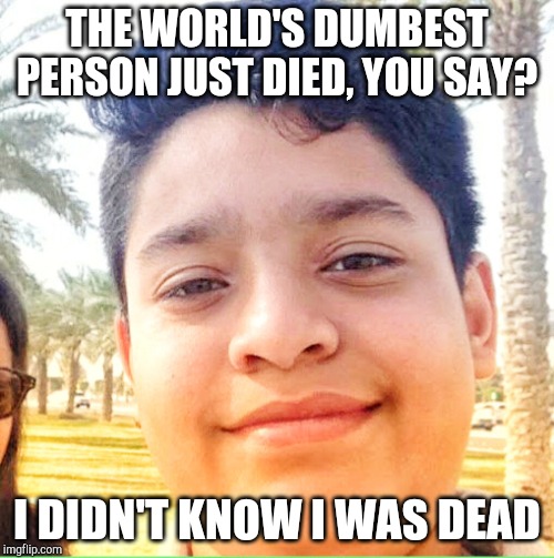 Goru Khan | THE WORLD'S DUMBEST PERSON JUST DIED, YOU SAY? I DIDN'T KNOW I WAS DEAD | image tagged in goru khan | made w/ Imgflip meme maker
