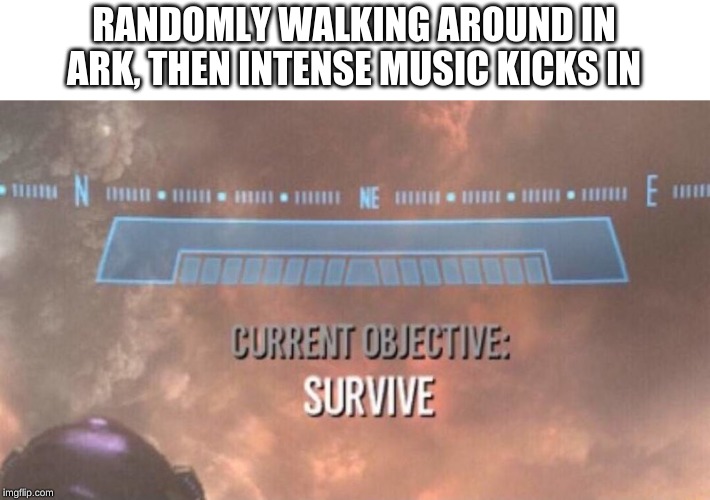 Current Objective: Survive | RANDOMLY WALKING AROUND IN ARK, THEN INTENSE MUSIC KICKS IN | image tagged in current objective survive | made w/ Imgflip meme maker