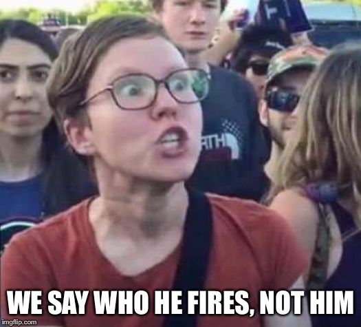 Angry Liberal | WE SAY WHO HE FIRES, NOT HIM | image tagged in angry liberal | made w/ Imgflip meme maker