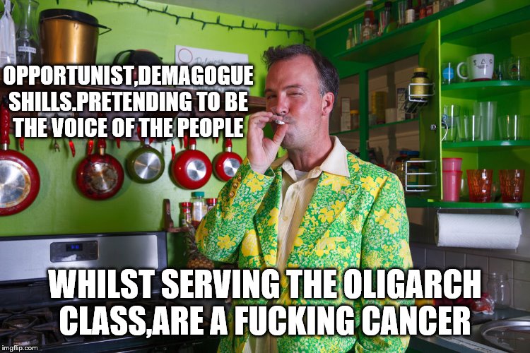 OPPORTUNIST,DEMAGOGUE SHILLS.PRETENDING TO BE THE VOICE OF THE PEOPLE WHILST SERVING THE OLIGARCH CLASS,ARE A F**KING CANCER | made w/ Imgflip meme maker