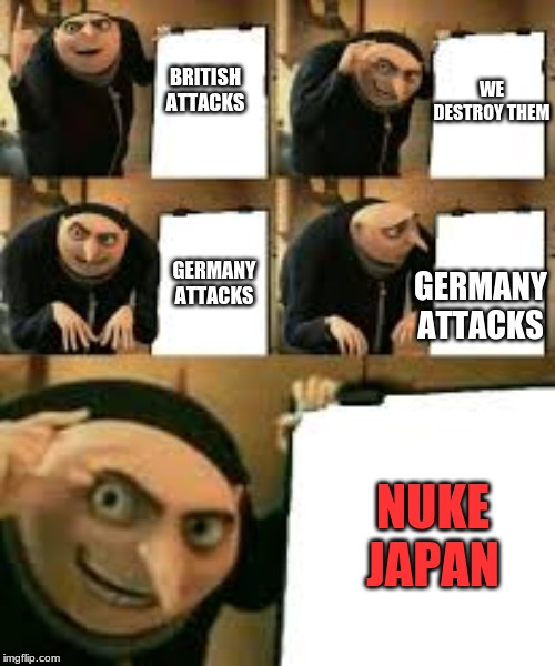 NUKE JAPAN | BRITISH ATTACKS; WE DESTROY THEM; GERMANY ATTACKS; GERMANY ATTACKS; NUKE JAPAN | image tagged in gru's plan | made w/ Imgflip meme maker