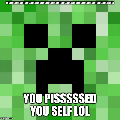 Scumbag Minecraft | SSSSSSSSSSSSSSSSSSSSSSSSSSSSSSSSSSSSSSSSSSSSSSSSSSSSSSSSSSSSSSSSSSSSSSSSSSSSSSSSSSSSSSS; YOU PISSSSSED YOU SELF LOL | image tagged in memes,scumbag minecraft | made w/ Imgflip meme maker