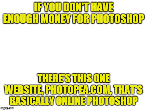A little tip | IF YOU DON'T HAVE ENOUGH MONEY FOR PHOTOSHOP; THERE'S THIS ONE WEBSITE, PHOTOPEA.COM, THAT'S BASICALLY ONLINE PHOTOSHOP | image tagged in blank white template,photoshop,poor,tips | made w/ Imgflip meme maker
