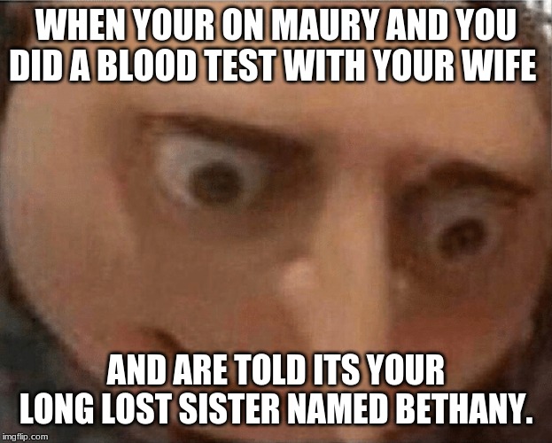 uh oh Gru | WHEN YOUR ON MAURY AND YOU DID A BLOOD TEST WITH YOUR WIFE; AND ARE TOLD ITS YOUR LONG LOST SISTER NAMED BETHANY. | image tagged in uh oh gru | made w/ Imgflip meme maker