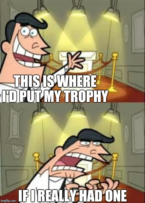 This Is Where I'd Put My Trophy If I Had One | THIS IS WHERE I'D PUT MY TROPHY; IF I REALLY HAD ONE | image tagged in memes,this is where i'd put my trophy if i had one | made w/ Imgflip meme maker