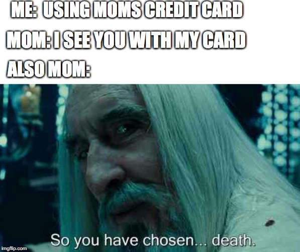 So you have chosen death | ME:  USING MOMS CREDIT CARD; MOM: I SEE YOU WITH MY CARD; ALSO MOM: | image tagged in so you have chosen death | made w/ Imgflip meme maker