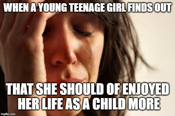 First World Problems Meme | WHEN A YOUNG TEENAGE GIRL FINDS OUT; THAT SHE SHOULD OF ENJOYED
 HER LIFE AS A CHILD MORE | image tagged in memes,first world problems | made w/ Imgflip meme maker