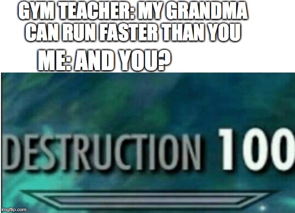 Destruction 100 |  GYM TEACHER: MY GRANDMA CAN RUN FASTER THAN YOU; ME: AND YOU? | image tagged in destruction 100 | made w/ Imgflip meme maker