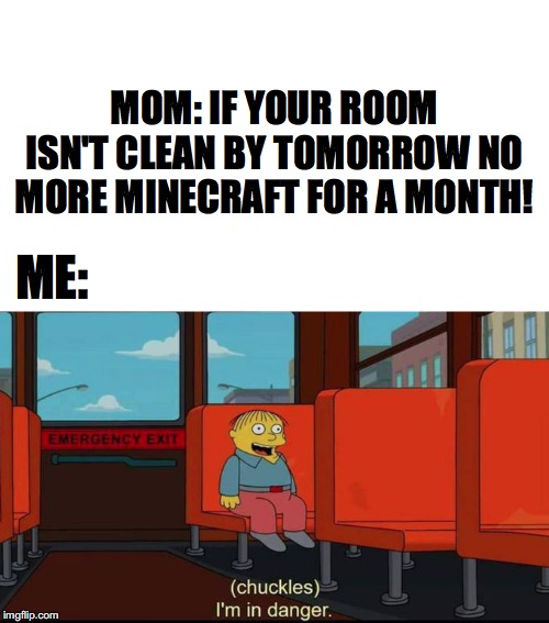 im in danger | MOM: IF YOUR ROOM ISN'T CLEAN BY TOMORROW NO MORE MINECRAFT FOR A MONTH! ME: | image tagged in im in danger | made w/ Imgflip meme maker