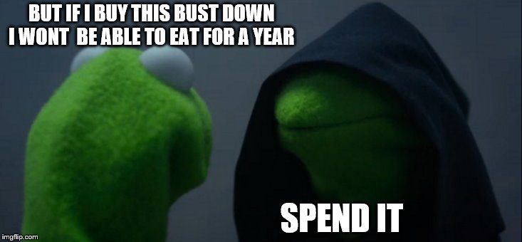 Evil Kermit | BUT IF I BUY THIS BUST DOWN 
I WONT  BE ABLE TO EAT FOR A YEAR; SPEND IT | image tagged in memes,evil kermit | made w/ Imgflip meme maker