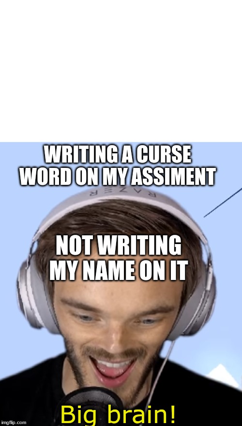Pewdiepie big brain | WRITING A CURSE WORD ON MY ASSIMENT; NOT WRITING MY NAME ON IT | image tagged in pewdiepie big brain | made w/ Imgflip meme maker