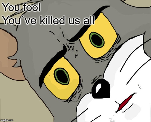 Unsettled Tom Meme | You fool; You`ve killed us all | image tagged in memes,unsettled tom | made w/ Imgflip meme maker