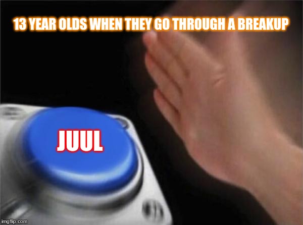 Ok | 13 YEAR OLDS WHEN THEY GO THROUGH A BREAKUP; JUUL | image tagged in memes,blank nut button,juul,vape,teenagers,cool | made w/ Imgflip meme maker