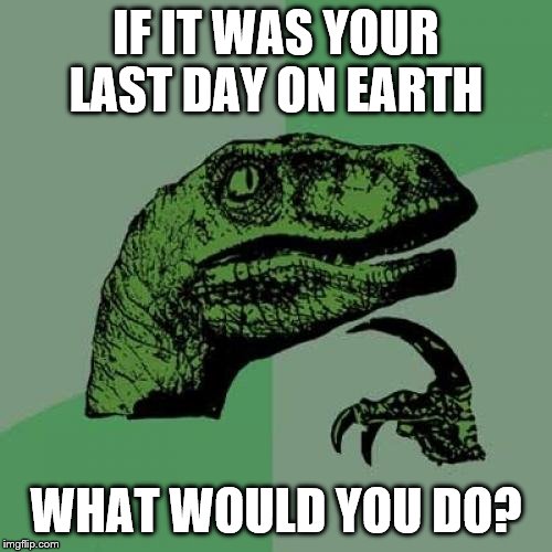 Philosoraptor Meme | IF IT WAS YOUR LAST DAY ON EARTH; WHAT WOULD YOU DO? | image tagged in memes,philosoraptor | made w/ Imgflip meme maker