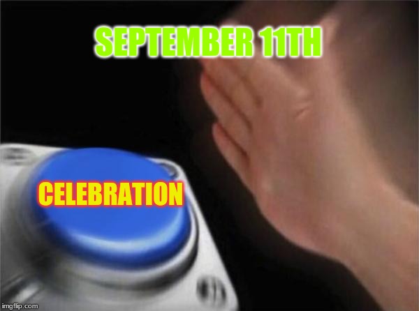 Happy Sept 11th | SEPTEMBER 11TH; CELEBRATION | image tagged in memes,blank nut button,9/11,september,terrorism,party | made w/ Imgflip meme maker
