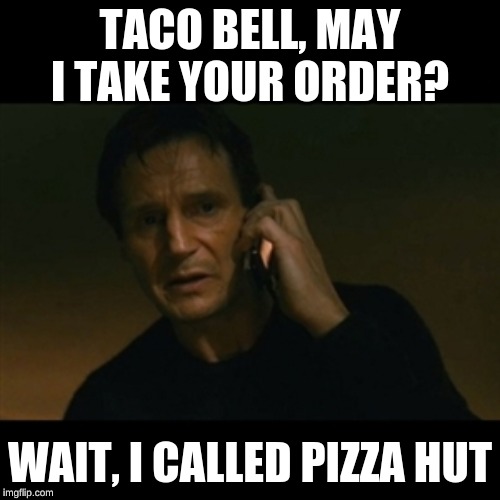 Liam Neeson Taken Meme | TACO BELL, MAY I TAKE YOUR ORDER? WAIT, I CALLED PIZZA HUT | image tagged in memes,liam neeson taken | made w/ Imgflip meme maker