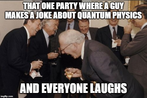 Laughing Men In Suits | THAT ONE PARTY WHERE A GUY MAKES A JOKE ABOUT QUANTUM PHYSICS; AND EVERYONE LAUGHS | image tagged in memes,laughing men in suits | made w/ Imgflip meme maker
