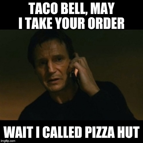 Liam Neeson Taken Meme | TACO BELL, MAY I TAKE YOUR ORDER; WAIT I CALLED PIZZA HUT | image tagged in memes,liam neeson taken | made w/ Imgflip meme maker