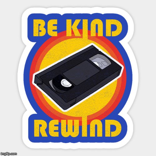 Be Kind, Rewind | image tagged in be kind rewind | made w/ Imgflip meme maker