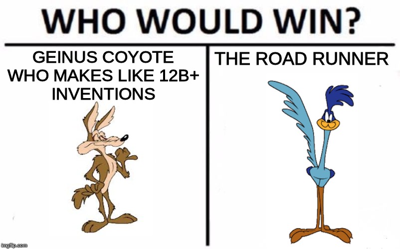 Who Would Win? | THE ROAD RUNNER; GEINUS COYOTE
WHO MAKES LIKE 12B+
INVENTIONS | image tagged in memes,who would win | made w/ Imgflip meme maker