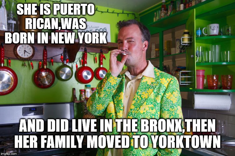 SHE IS PUERTO RICAN,WAS BORN IN NEW YORK AND DID LIVE IN THE BRONX,THEN HER FAMILY MOVED TO YORKTOWN | made w/ Imgflip meme maker