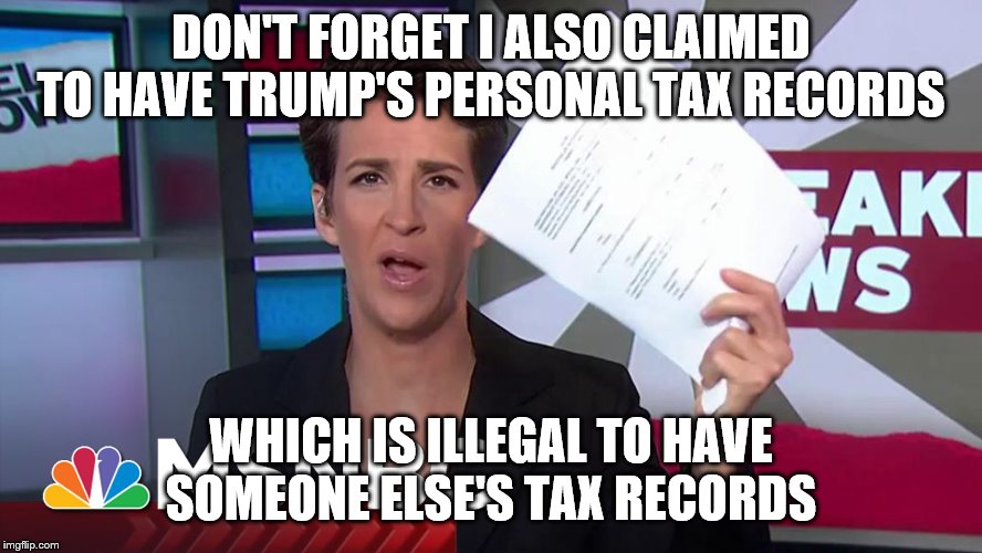 Rachel Maddow | DON'T FORGET I ALSO CLAIMED TO HAVE TRUMP'S PERSONAL TAX RECORDS WHICH IS ILLEGAL TO HAVE SOMEONE ELSE'S TAX RECORDS | image tagged in rachel maddow | made w/ Imgflip meme maker