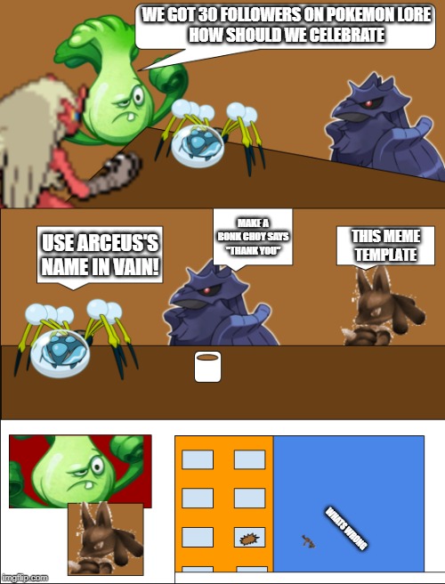 img flip board meeting | WE GOT 30 FOLLOWERS ON POKEMON LORE
HOW SHOULD WE CELEBRATE; MAKE A BONK CHOY SAYS "THANK YOU"; THIS MEME TEMPLATE; USE ARCEUS'S NAME IN VAIN! WHATS WRONG | image tagged in img flip board meeting | made w/ Imgflip meme maker