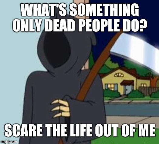 FG Death | WHAT'S SOMETHING ONLY DEAD PEOPLE DO? SCARE THE LIFE OUT OF ME | image tagged in fg death | made w/ Imgflip meme maker