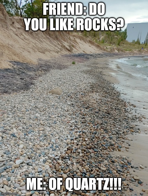 Rocks! | FRIEND: DO YOU LIKE ROCKS? ME: OF QUARTZ!!! | image tagged in rocks | made w/ Imgflip meme maker