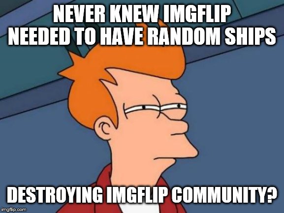 Futurama Fry Meme | NEVER KNEW IMGFLIP NEEDED TO HAVE RANDOM SHIPS DESTROYING IMGFLIP COMMUNITY? | image tagged in memes,futurama fry | made w/ Imgflip meme maker