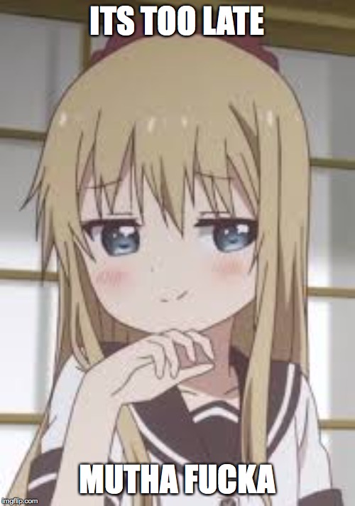 Smug loli | ITS TOO LATE MUTHA F**KA | image tagged in smug loli | made w/ Imgflip meme maker