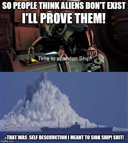 Ship Descruction | SO PEOPLE THINK ALIENS DON'T EXIST; I'LL PROVE THEM! THAT WAS  SELF DESCRUCTION I MEANT TO SINK SHIP! SHIT! | image tagged in time to abandon ship,explosion,aliens,waves | made w/ Imgflip meme maker